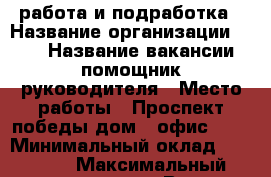 работа и подработка › Название организации ­ TNS › Название вакансии ­ помощник руководителя › Место работы ­ Проспект победы дом 8 офис 507 › Минимальный оклад ­ 18 000 › Максимальный оклад ­ 28 000 › Возраст от ­ 18 › Возраст до ­ 80 - Липецкая обл., Липецк г. Работа » Вакансии   